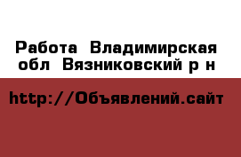  Работа. Владимирская обл.,Вязниковский р-н